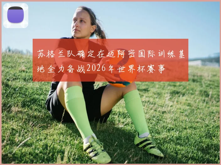 苏格兰队确定在迈阿密国际训练基地全力备战2026年世界杯赛事
