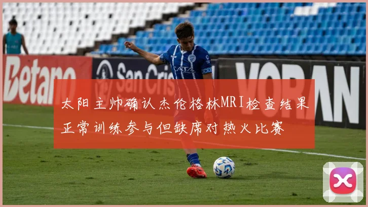 太阳主帅确认杰伦格林MRI检查结果正常训练参与但缺席对热火比赛
