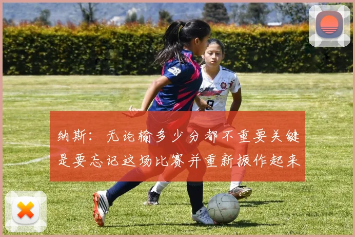 纳斯：无论输多少分都不重要关键是要忘记这场比赛并重新振作起来