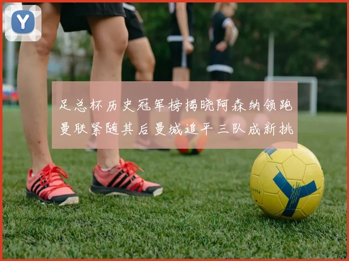 足总杯历史冠军榜揭晓阿森纳领跑曼联紧随其后曼城追平三队成新挑战