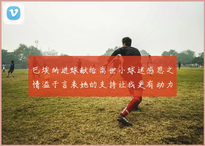 巴埃纳进球献给离世小球迷感恩之情溢于言表她的支持让我更有动力