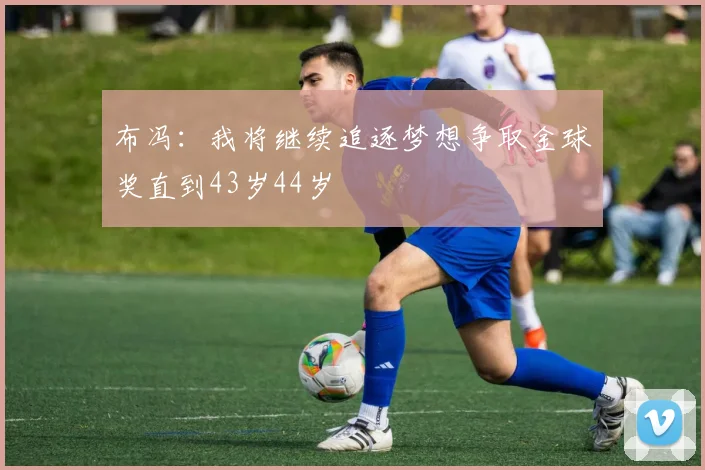 布冯：我将继续追逐梦想争取金球奖直到43岁44岁