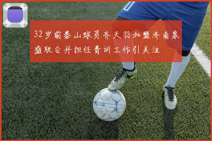 32岁前泰山球员齐天羽加盟济南泉盛联合并担任青训工作引关注