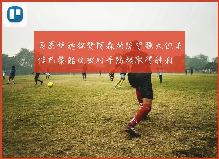 马图伊迪称赞阿森纳防守强大但坚信巴黎能攻破对手防线取得胜利