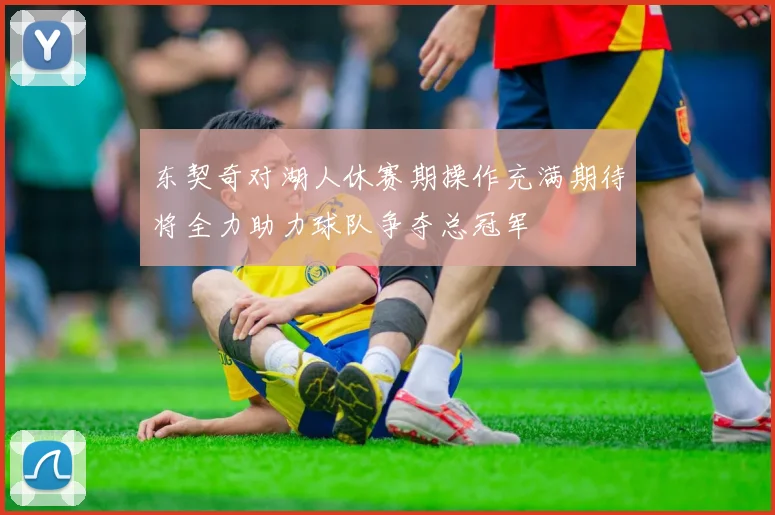 东契奇对湖人休赛期操作充满期待将全力助力球队争夺总冠军