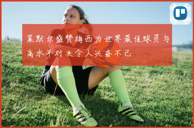 莱默尔盛赞梅西为世界最佳球员与高水平对决令人兴奋不已