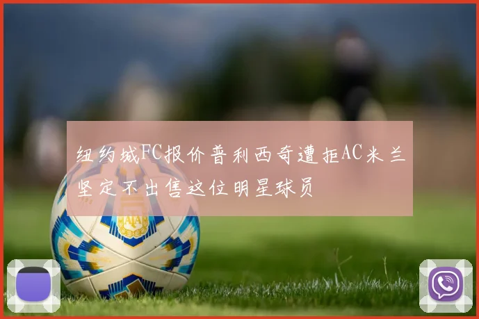 纽约城FC报价普利西奇遭拒AC米兰坚定不出售这位明星球员