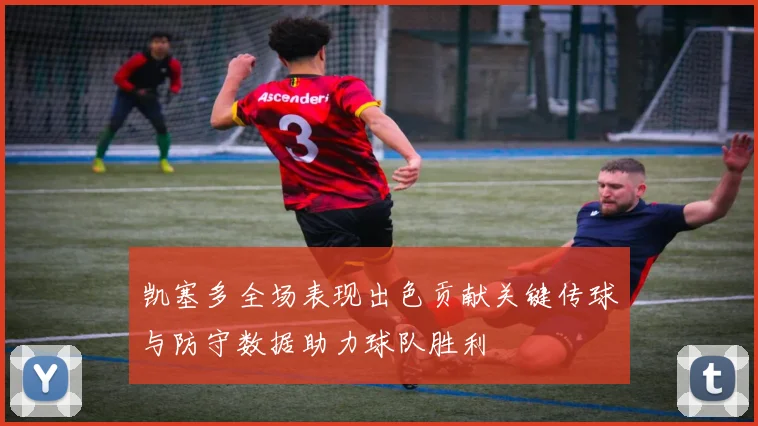 凯塞多全场表现出色贡献关键传球与防守数据助力球队胜利