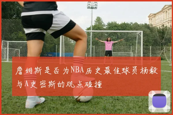 詹姆斯是否为NBA历史最佳球员杨毅与A史密斯的观点碰撞