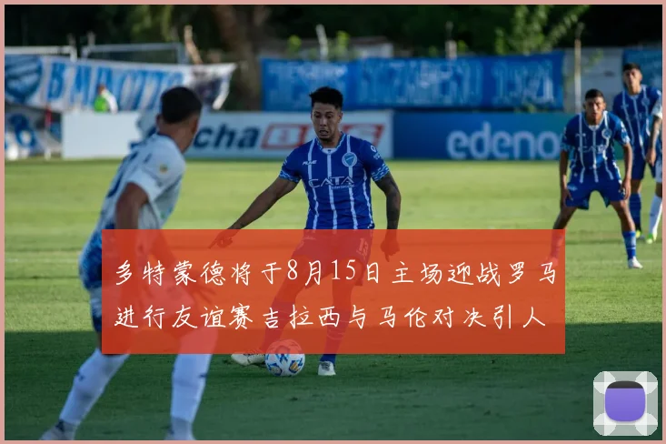多特蒙德将于8月15日主场迎战罗马进行友谊赛吉拉西与马伦对决引人期待