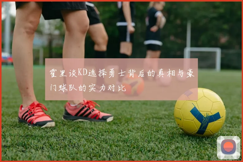 霍里谈KD选择勇士背后的真相与豪门球队的实力对比