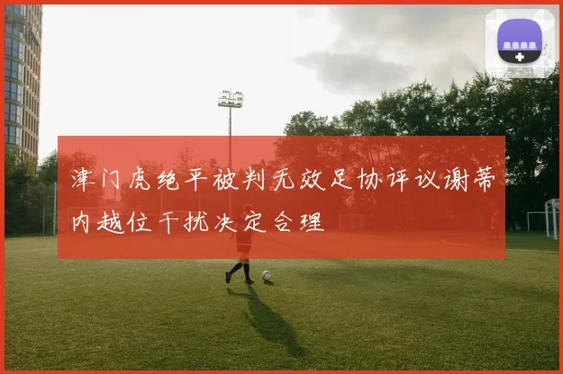 津门虎绝平被判无效足协评议谢蒂内越位干扰决定合理