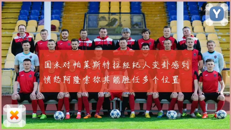 国米对帕莱斯特拉经纪人变卦感到愤怒阿隆索称其能胜任多个位置