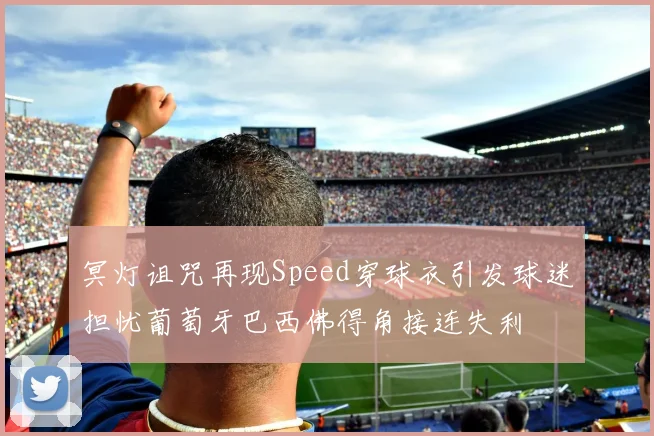 冥灯诅咒再现Speed穿球衣引发球迷担忧葡萄牙巴西佛得角接连失利