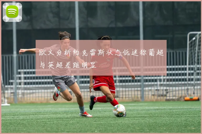 欧文分析约克雷斯状态低迷称葡超与英超差距明显
