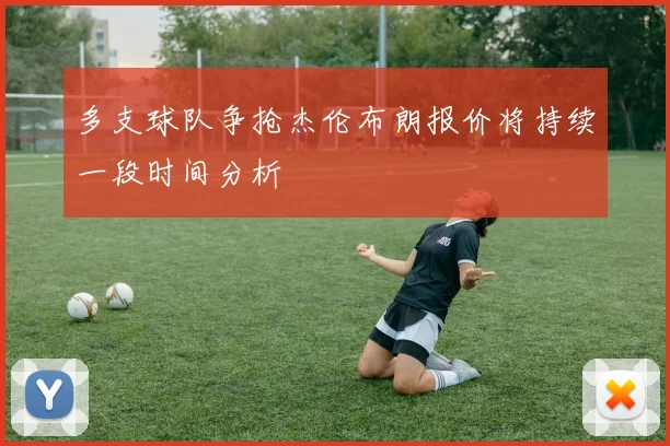 多支球队争抢杰伦布朗报价将持续一段时间分析