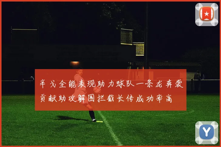 辛戈全能表现助力球队一条龙奔袭贡献助攻解围拦截长传成功率高