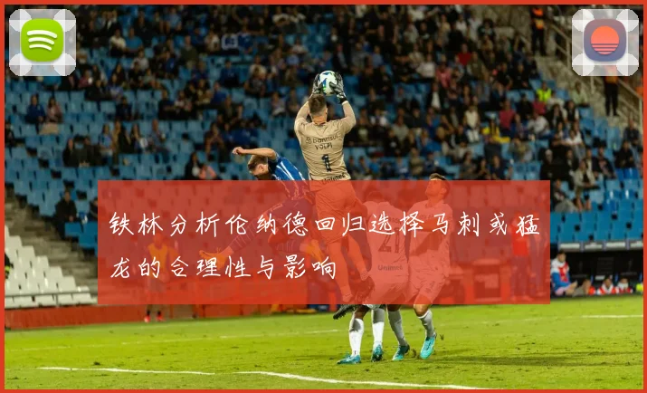 铁林分析伦纳德回归选择马刺或猛龙的合理性与影响