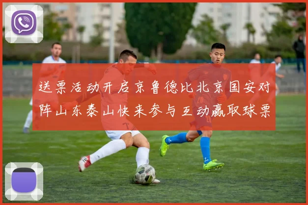 送票活动开启京鲁德比北京国安对阵山东泰山快来参与互动赢取球票