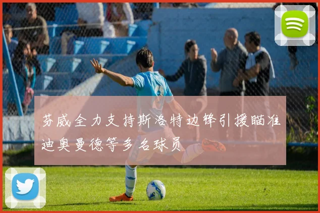 芬威全力支持斯洛特边锋引援瞄准迪奥曼德等多名球员