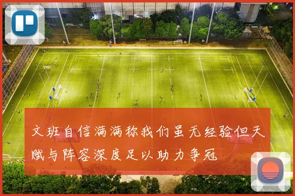 文班自信满满称我们虽无经验但天赋与阵容深度足以助力争冠