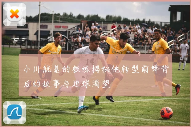 小川航基的教练揭秘他转型前锋背后的故事与进球渴望