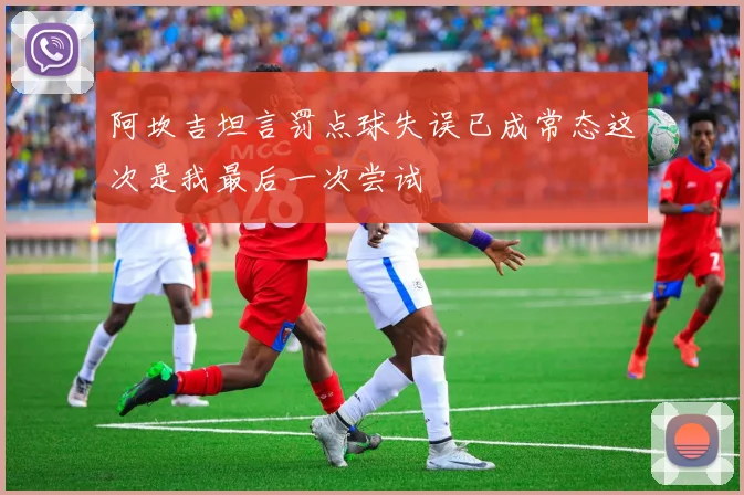 阿坎吉坦言罚点球失误已成常态这次是我最后一次尝试
