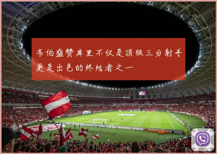 韦伯盛赞库里不仅是顶级三分射手更是出色的终结者之一