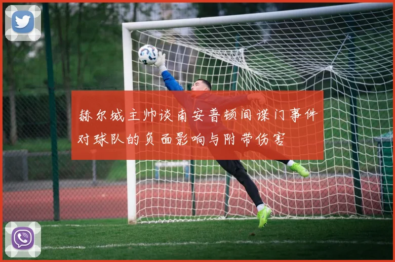 赫尔城主帅谈南安普顿间谍门事件对球队的负面影响与附带伤害