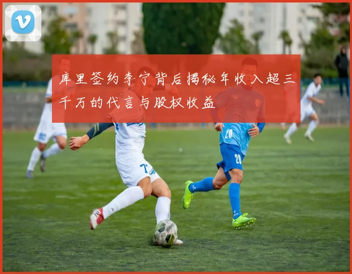 库里签约李宁背后揭秘年收入超三千万的代言与股权收益