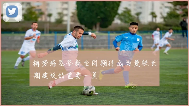 梅努感恩签新合同期待成为曼联长期建设的重要一员