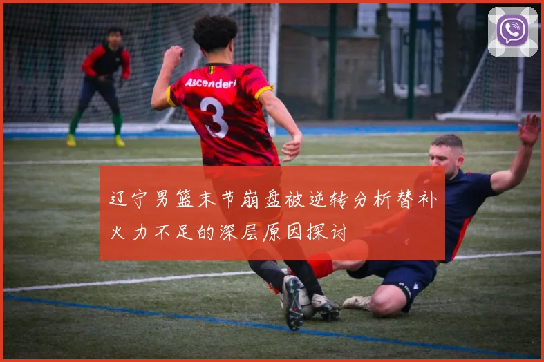 辽宁男篮末节崩盘被逆转分析替补火力不足的深层原因探讨