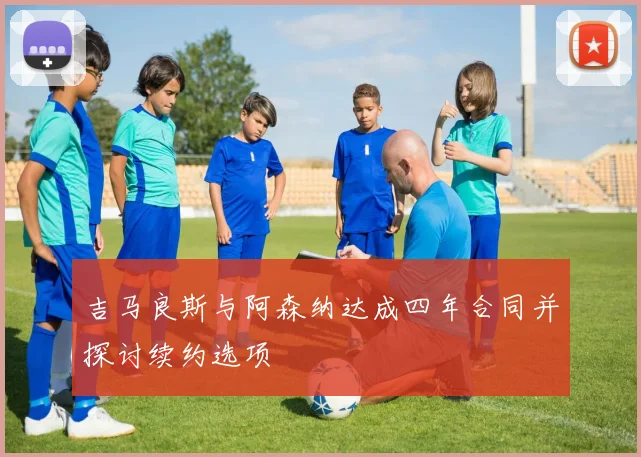 吉马良斯与阿森纳达成四年合同并探讨续约选项
