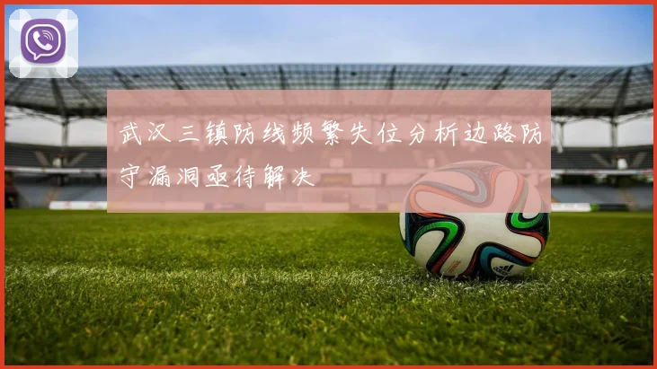 武汉三镇防线频繁失位分析边路防守漏洞亟待解决